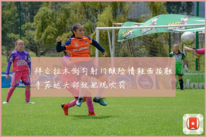 拜合拉木倒勾射门酿险情鞋面接触李苏达头部致犯规吹罚