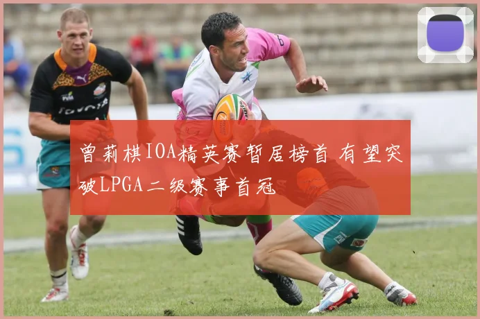 曾莉棋IOA精英赛暂居榜首 有望突破LPGA二级赛事首冠