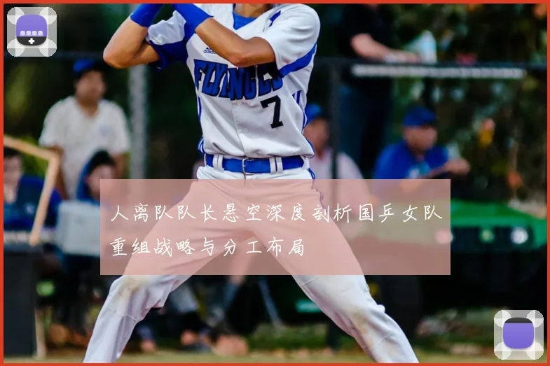 人离队队长悬空深度剖析国乒女队重组战略与分工布局