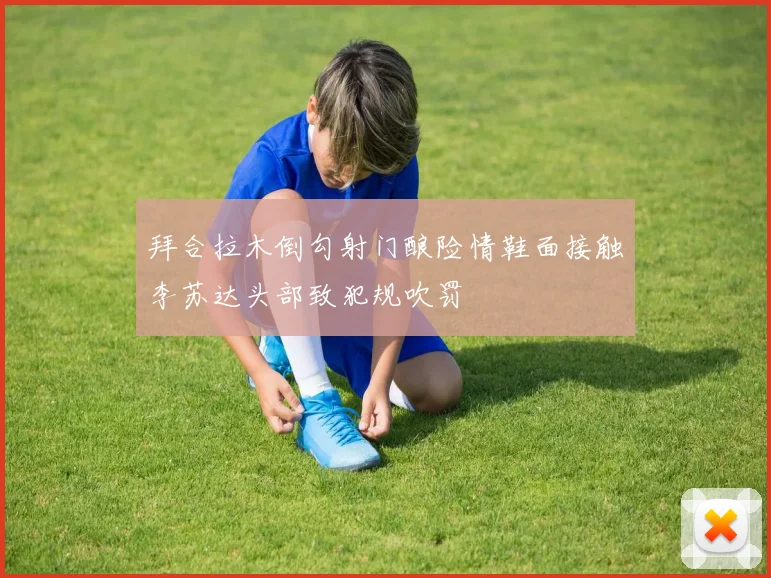 拜合拉木倒勾射门酿险情鞋面接触李苏达头部致犯规吹罚
