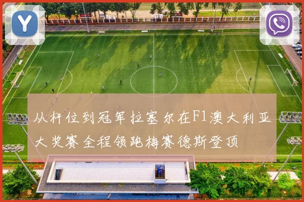 从杆位到冠军拉塞尔在F1澳大利亚大奖赛全程领跑梅赛德斯登顶