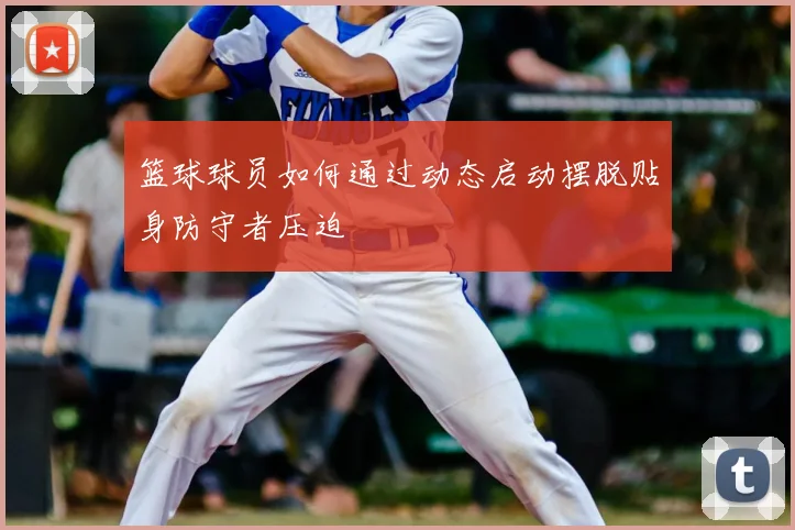 篮球球员如何通过动态启动摆脱贴身防守者压迫