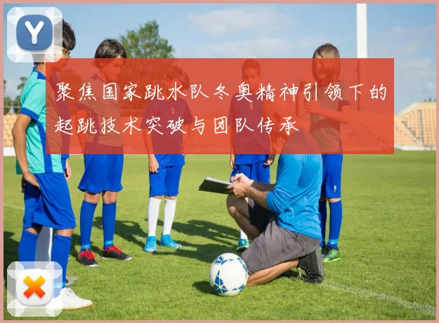 聚焦国家跳水队冬奥精神引领下的起跳技术突破与团队传承