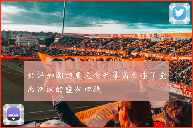 好评如潮的奥运会开幕式久违了全民热议的盛典回顾