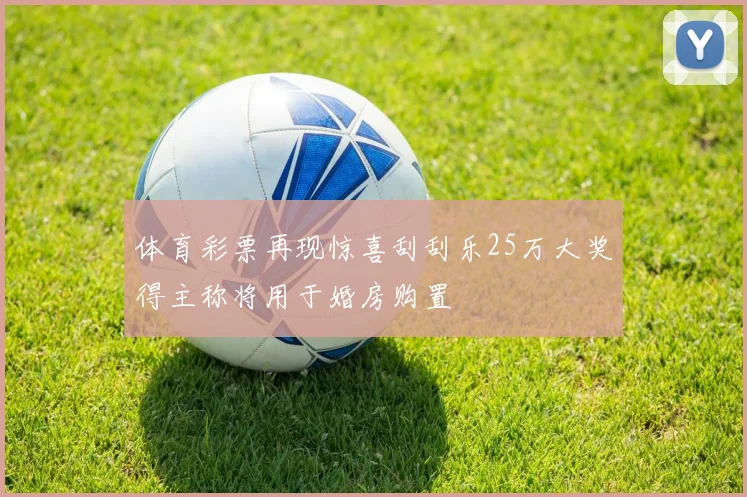 体育彩票再现惊喜刮刮乐25万大奖得主称将用于婚房购置