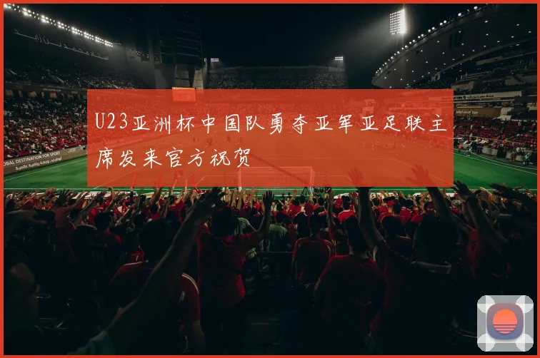 U23亚洲杯中国队勇夺亚军亚足联主席发来官方祝贺