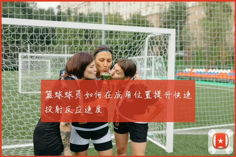 篮球球员如何在底角位置提升快速投射反应速度