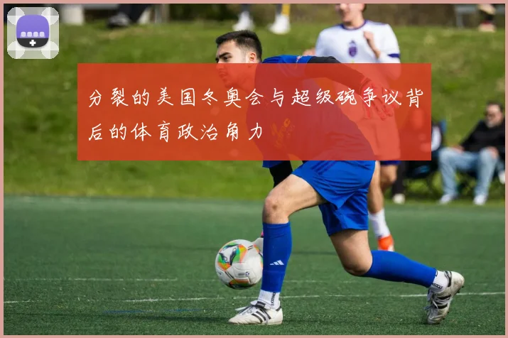 分裂的美国冬奥会与超级碗争议背后的体育政治角力