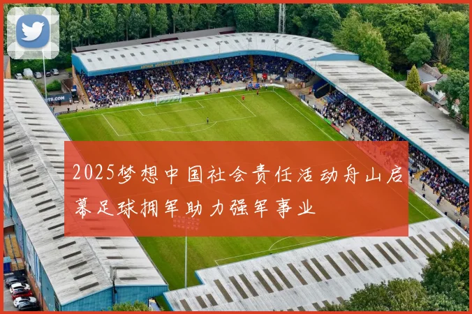 2025梦想中国社会责任活动舟山启幕足球拥军助力强军事业